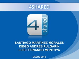 4SHARED
SANTIAGO MARTÍNEZ MORALES
DIEGO ANDRÉS PULGARÍN
LUIS FERNANDO MONTOYA
CESDE 2016
 