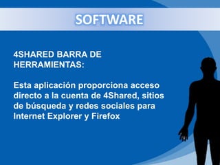 4SHARED BARRA DE
HERRAMIENTAS:
Esta aplicación proporciona acceso
directo a la cuenta de 4Shared, sitios
de búsqueda y redes sociales para
Internet Explorer y Firefox
SOFTWARE
 