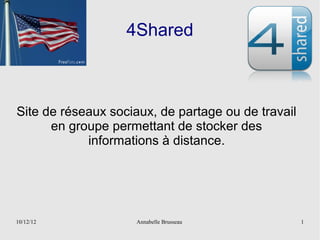 4Shared



Site de réseaux sociaux, de partage ou de travail
      en groupe permettant de stocker des
            informations à distance.




10/12/12             Annabelle Brusseau             1
 