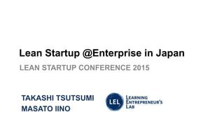 Lean Startup @Enterprise in Japan
LEAN STARTUP CONFERENCE 2015
TAKASHI TSUTSUMI
MASATO IINO
 