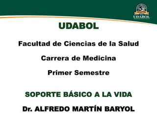 UDABOL
Facultad de Ciencias de la Salud
Carrera de Medicina
Primer Semestre
SOPORTE BÁSICO A LA VIDA
Dr. ALFREDO MARTÍN BARYOL
 