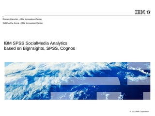 I
Romeo Kienzler – IBM Innovation Center
Siddhartha Arora – IBM Innovation Center

IBM SPSS SocialMedia Analytics
based on BigInsights, SPSS, Cognos

© 2013 IBM Corporation

 