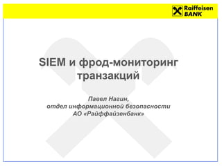SIEM и фрод-мониторинг
транзакций
Павел Нагин,
отдел информационной безопасности
АО «Райффайзенбанк»
 