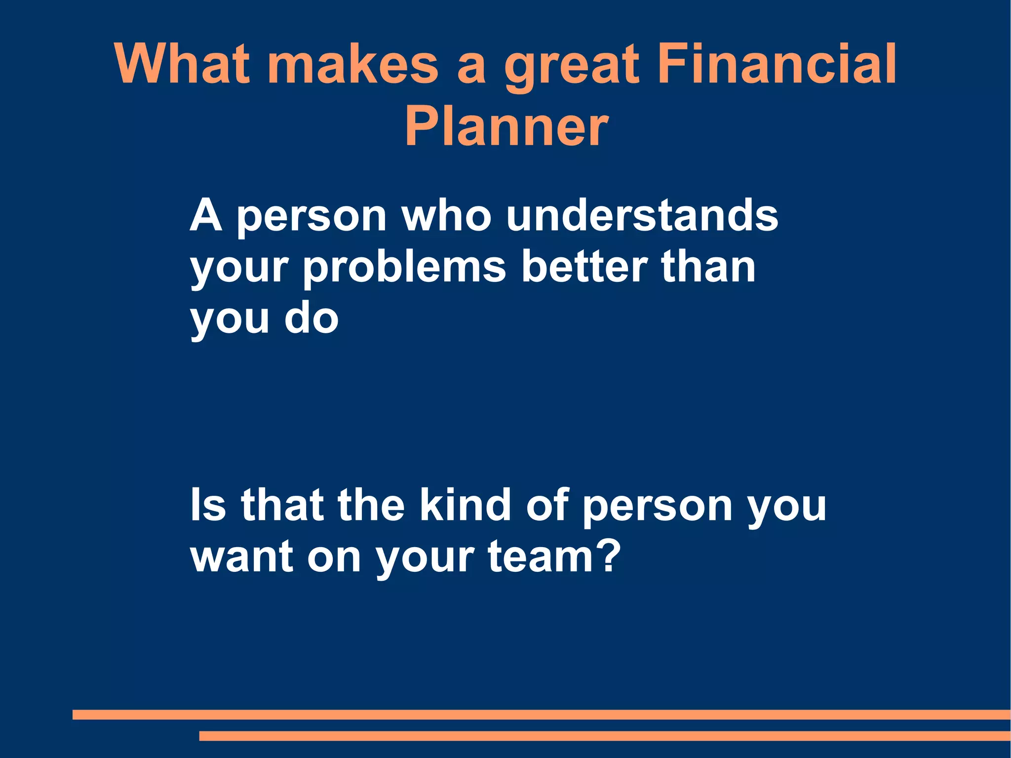 What makes a great Financial Planner A person who understands your problems better than you do Is that the kind of person you want on your team? 