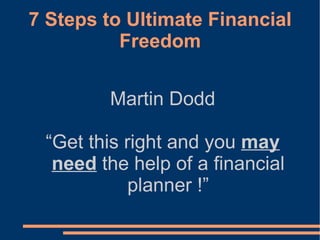 7 Steps to Ultimate Financial Freedom Martin Dodd “ Get this right and you  may need  the help of a financial planner !” 