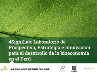 4SightLab: Laboratorio de
Prospectiva, Estrategia e Innovación
para el desarrollo de la bioeconomía
en el Perú
Ing. Omar Amed Del Carpio Rodríguez
 