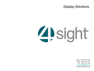 Display Solutions

Oﬃce: 0208 361 9200
Greg: 07941 672 452
Tobi: 07885 181 009
www.my4sight.co.uk
oﬃce@my4sight.co.uk
 