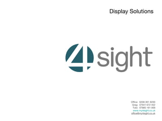 Display Solutions
Office: 0208 361 9200
Greg: 07941 672 452
Tobi: 07885 181 009
www.my4sight.co.uk
office@my4sight.co.uk
 