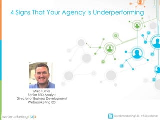4 Signs That Your Agency is Underperforming




              Mike Turner
  Director of Business Development
         Webmarketing123




                                     @webmarketing123 #123webinar
 