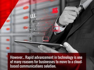 However... Rapid advancement in technology is one
of many reasons for businesses to move to a cloud-
based communications solution.
 