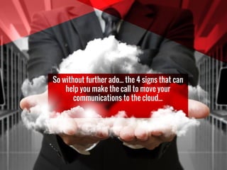 So without further ado... the 4 signs that can
help you make the call to move your
communications to the cloud...
 