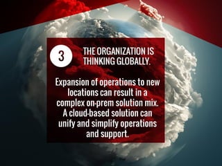 Expansion of operations to new
locations can result in a
complex on-prem solution mix.
A cloud-based solution can
unify and simplify operations
and support.
 