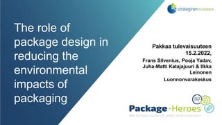 The role of
package design in
reducing the
environmental
impacts of
packaging
Pakkaa tulevaisuuteen
15.2.2022,
Frans Silvenius, Pooja Yadav,
Juha-Matti Katajajuuri & Ilkka
Leinonen
Luonnonvarakeskus
 