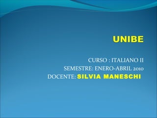 CURSO : ITALIANO II
SEMESTRE: ENERO-ABRIL 2010
DOCENTE: SILVIA MANESCHI
 
