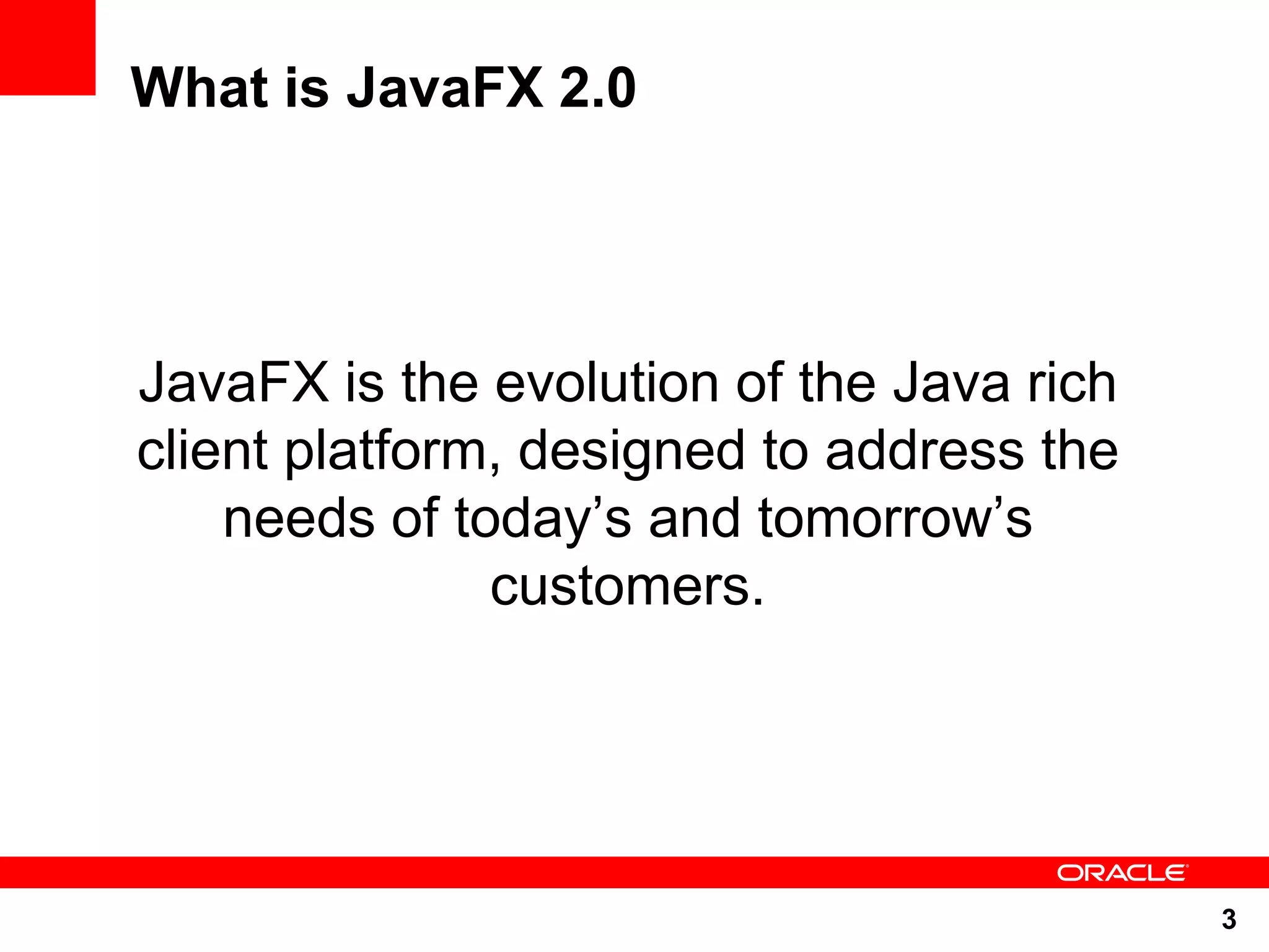 What is JavaFX 2.0 JavaFX is the evolution of the Java rich client platform, designed to address the needs of today‟s and tomorrow‟s customers. 3 