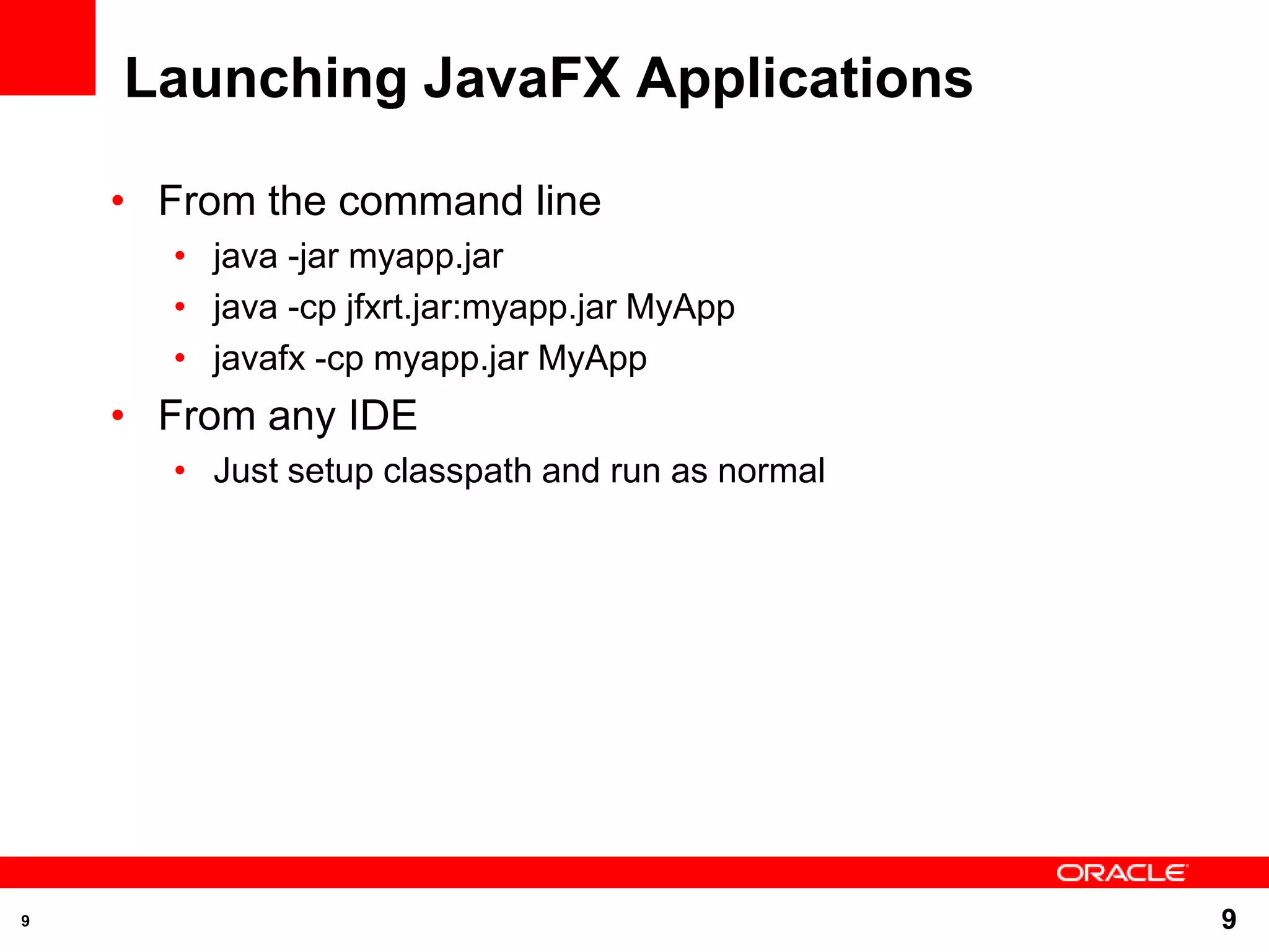 Launching JavaFX Applications • From the command line • java -jar myapp.jar • java -cp jfxrt.jar:myapp.jar MyApp • javafx -cp myapp.jar MyApp • From any IDE • Just setup classpath and run as normal 9 9 