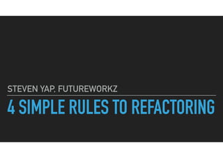 4 SIMPLE RULES TO REFACTORING
STEVEN YAP, FUTUREWORKZ
 