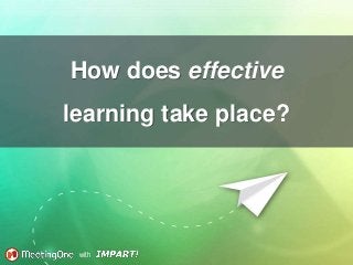 with
How does effective
learning take place?
 
