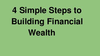 4 Simple Steps to 
Building Financial 
Wealth 
 