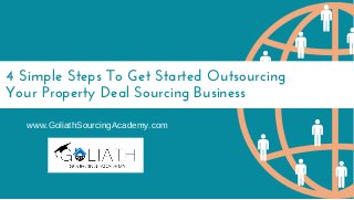 4 Simple Steps To Get Started Outsourcing
Your Property Deal Sourcing Business
www.GoliathSourcingAcademy.com
 