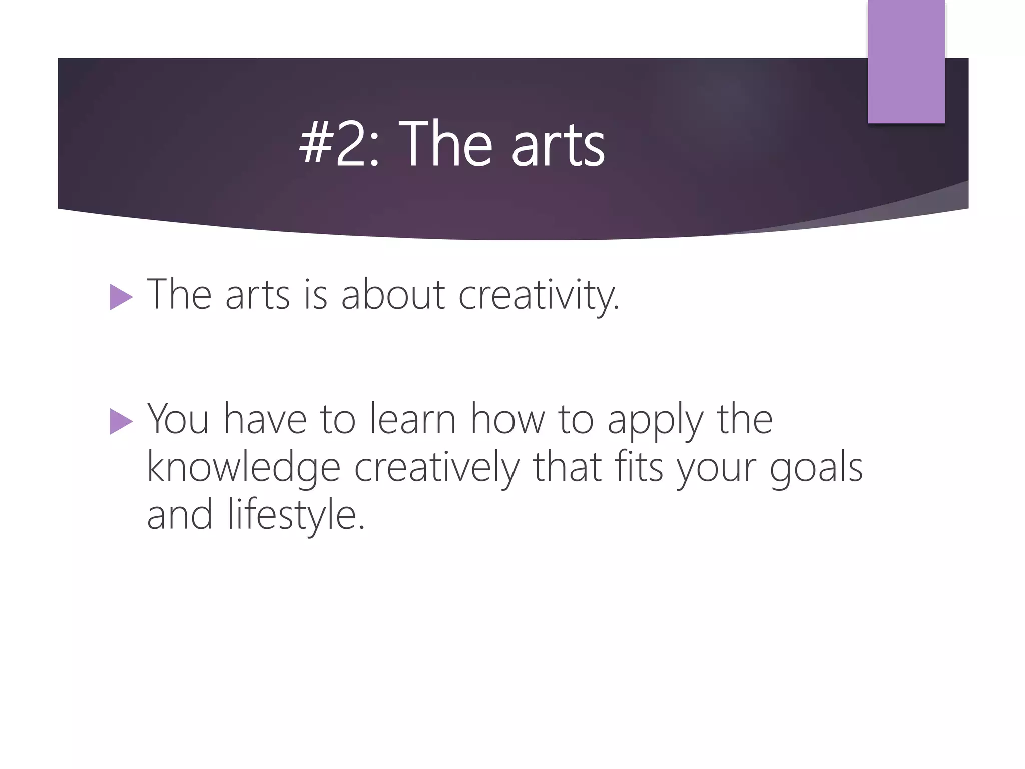 #2: The arts
 The arts is about creativity.
 You have to learn how to apply the
knowledge creatively that fits your goals
and lifestyle.
 