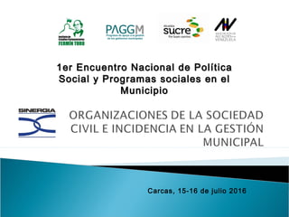 Carcas, 15-16 de julio 2016
1er Encuentro Nacional de Política1er Encuentro Nacional de Política
Social y Programas sociales en elSocial y Programas sociales en el
MunicipioMunicipio
 