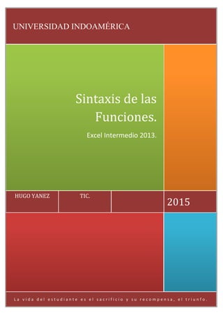 L a v i d a d e l e s t u d i a n t e e s e l s a c r i f i c i o y s u r e c o m p e n s a , e l t r i u n f o .
2015
TIC.HUGO YANEZ
Sintaxis de las
Funciones.
Excel Intermedio 2013.
UNIVERSIDAD INDOAMÉRICA
 