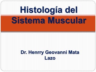 Dr. Henrry Geovanni Mata
Lazo
Histología del
Sistema Muscular
 