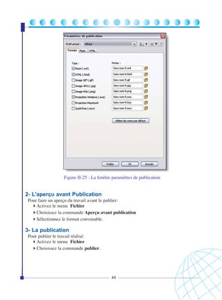 Figure II-25 : La fenêtre paramètres de publication

2- L'aperçu avant Publication
Pour faire un aperçu du travail avant le publier:
Activez le menu Fichier
Choisissez la commande Aperçu avant publication
Sélectionnez le format convenable.

3- La publication
Pour publier le travail réalisé:
Activez le menu Fichier
Choisissez la commande publier.

44

 