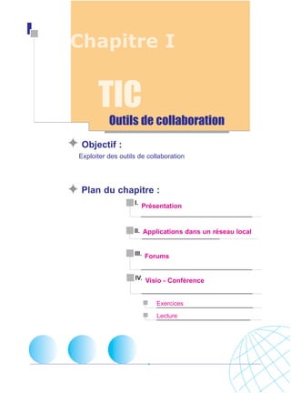 Chapitre I

TIC
Outils de collaboration
Objectif :
Exploiter des outils de collaboration

Plan du chapitre :
I.

Présentation

II. Applications dans un réseau local

III. Forums

IV. Visio - Conférence

Exercices
Lecture

 