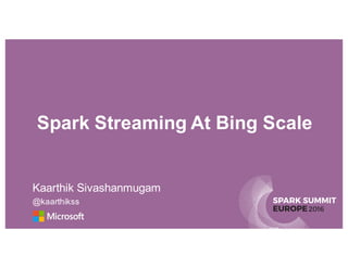 SPARK SUMMIT
EUROPE2016
Spark Streaming At Bing Scale
Kaarthik Sivashanmugam
@kaarthikss
 