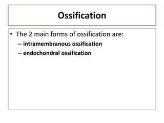 Ossification
• The 2 main forms of ossification are:
– intramembranous ossification
– endochondral ossification
 