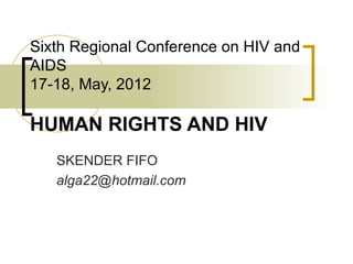 Sixth Regional Conference on HIV and
AIDS
17-18, May, 2012

HUMAN RIGHTS AND HIV
   SKENDER FIFO
   alga22@hotmail.com
 