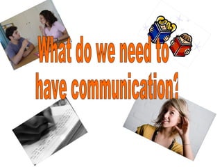 What do we need to have communication?  