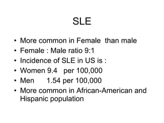 SLE
•   More common in Female than male
•   Female : Male ratio 9:1
•   Incidence of SLE in US is :
•   Women 9.4 per 100,000
•   Men     1.54 per 100,000
•   More common in African-American and
    Hispanic population
 