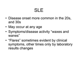 SLE
• Disease onset more common in the 20s,
  and 30s
• May occur at any age
• Symptoms/disease activity “waxes and
  wanes”
• “Flares” sometimes evident by clinical
  symptoms, other times only by laboratory
  results changes
 
