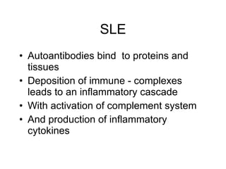 SLE
• Autoantibodies bind to proteins and
  tissues
• Deposition of immune - complexes
  leads to an inflammatory cascade
• With activation of complement system
• And production of inflammatory
  cytokines
 