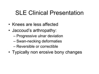SLE Clinical Presentation
• Knees are less affected
• Jaccoud’s arthropathy:
  – Progressive ulnar deviation
  – Swan-necking deformaties
  – Reversible or correctible
• Typically non erosive bony changes
 