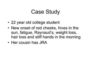 Case Study
• 22 year old college student
• New onset of red cheeks, hives in the
  sun, fatigue, Raynaud’s, weight loss,
  hair loss and stiff hands in the morning
• Her cousin has JRA
 