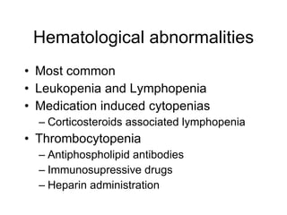 Hematological abnormalities
• Most common
• Leukopenia and Lymphopenia
• Medication induced cytopenias
  – Corticosteroids associated lymphopenia
• Thrombocytopenia
  – Antiphospholipid antibodies
  – Immunosupressive drugs
  – Heparin administration
 