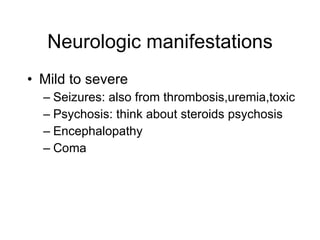 Neurologic manifestations
• Mild to severe
  – Seizures: also from thrombosis,uremia,toxic
  – Psychosis: think about steroids psychosis
  – Encephalopathy
  – Coma
 