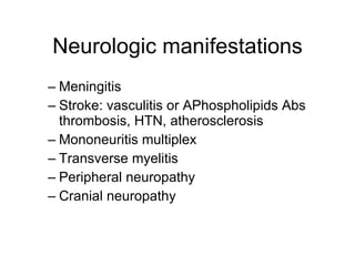 Neurologic manifestations
– Meningitis
– Stroke: vasculitis or APhospholipids Abs
  thrombosis, HTN, atherosclerosis
– Mononeuritis multiplex
– Transverse myelitis
– Peripheral neuropathy
– Cranial neuropathy
 