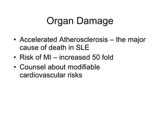 Organ Damage
• Accelerated Atherosclerosis – the major
  cause of death in SLE
• Risk of MI – increased 50 fold
• Counsel about modifiable
  cardiovascular risks
 