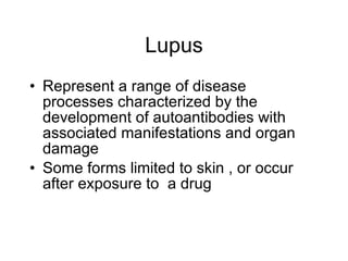 Lupus
• Represent a range of disease
  processes characterized by the
  development of autoantibodies with
  associated manifestations and organ
  damage
• Some forms limited to skin , or occur
  after exposure to a drug
 
