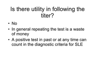 Is there utility in following the
                titer?
• No
• In general repeating the test is a waste
  of money
• A positive test in past or at any time can
  count in the diagnostic criteria for SLE
 