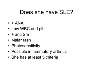 Does she have SLE?
•   + ANA
•   Low WBC and plt
•   + anti Sm
•   Malar rash
•   Photosensitivity
•   Possible inflammatory arthritis
•   She has at least 5 criteria
 