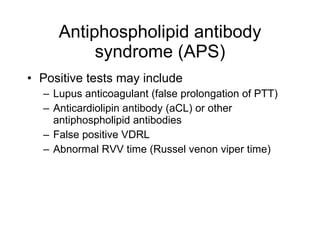 Antiphospholipid antibody
          syndrome (APS)
• Positive tests may include
  – Lupus anticoagulant (false prolongation of PTT)
  – Anticardiolipin antibody (aCL) or other
    antiphospholipid antibodies
  – False positive VDRL
  – Abnormal RVV time (Russel venon viper time)
 