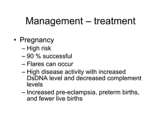 Management – treatment
• Pregnancy
  – High risk
  – 90 % successful
  – Flares can occur
  – High disease activity with increased
    DsDNA level and decreased complement
    levels
  – Increased pre-eclampsia, preterm births,
    and fewer live births
 