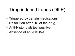 Drug induced Lupus (DILE)
•   Triggered by certain medications
•   Resolution after DC of the drug
•   Anti-Histone ab test positive
•   Absence of anti-DsDNA
 