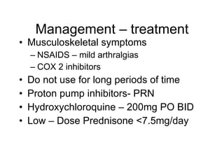 Management – treatment
• Musculoskeletal symptoms
    – NSAIDS – mild arthralgias
    – COX 2 inhibitors
•   Do not use for long periods of time
•   Proton pump inhibitors- PRN
•   Hydroxychloroquine – 200mg PO BID
•   Low – Dose Prednisone <7.5mg/day
 